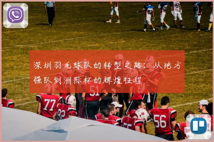 深圳羽毛球队的转型之路：从地方强队到洲际杯的辉煌征程