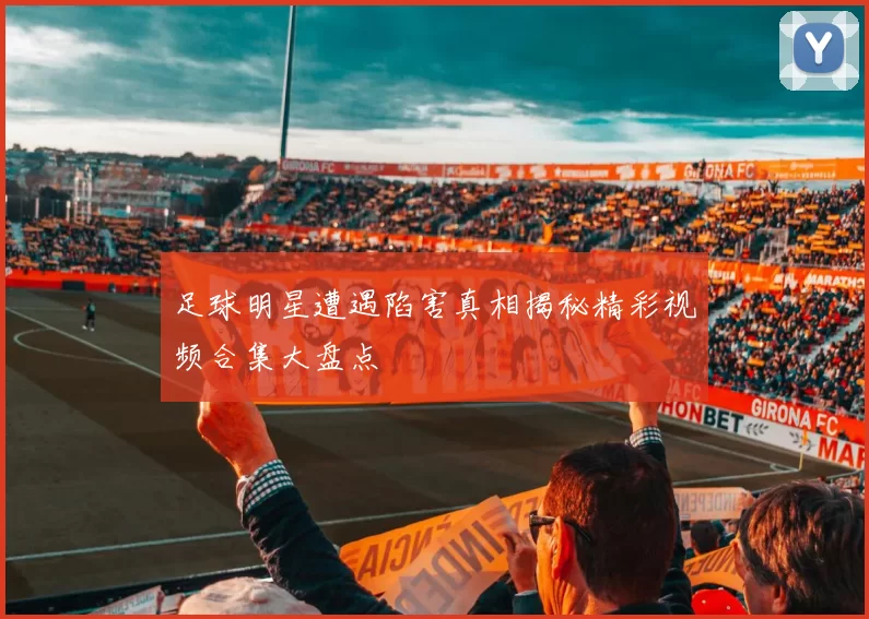 足球明星遭遇陷害真相揭秘精彩视频合集大盘点