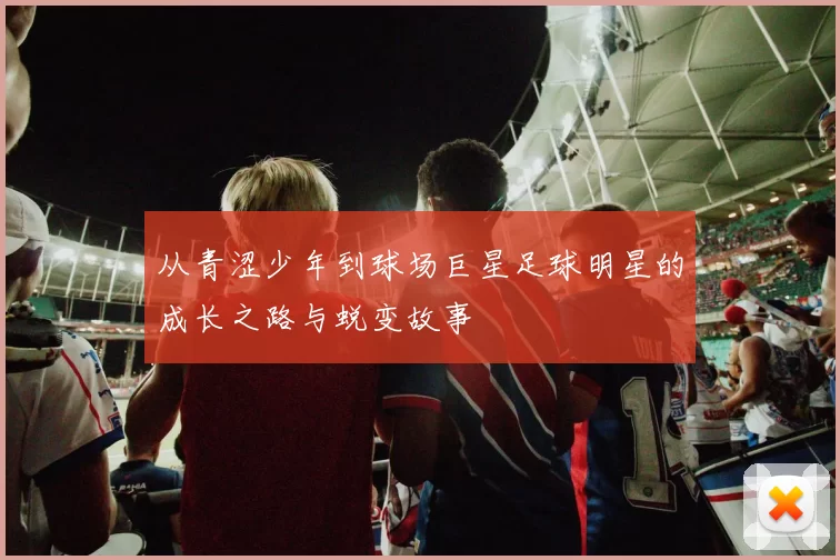 从青涩少年到球场巨星足球明星的成长之路与蜕变故事