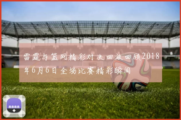 雷霆与篮网精彩对决回放回顾2018年6月6日全场比赛精彩瞬间
