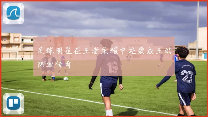 足球明星在王者荣耀中逆袭成王的热血传奇