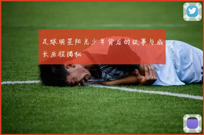 足球明星阳光少年背后的故事与成长历程揭秘