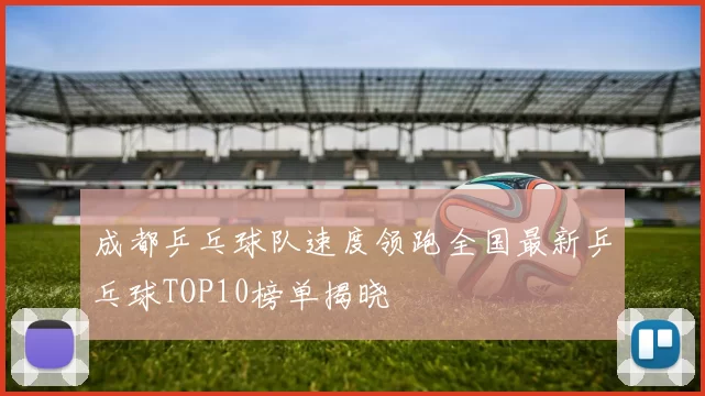 成都乒乓球队速度领跑全国最新乒乓球TOP10榜单揭晓