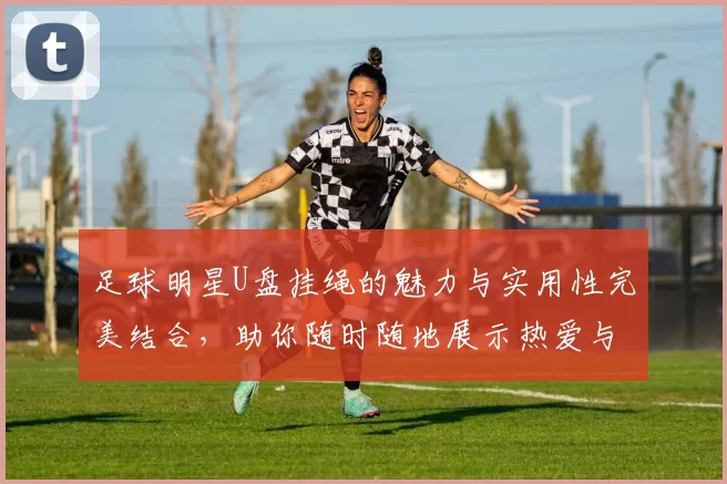 足球明星U盘挂绳的魅力与实用性完美结合，助你随时随地展示热爱与个性