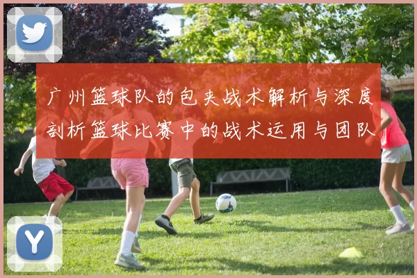 广州篮球队的包夹战术解析与深度剖析篮球比赛中的战术运用与团队配合