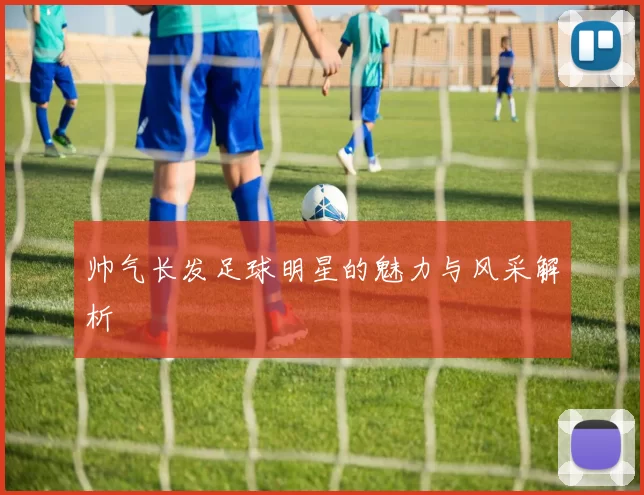 帅气长发足球明星的魅力与风采解析