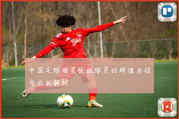 中国足球明星张姓球员的辉煌历程与成就解析