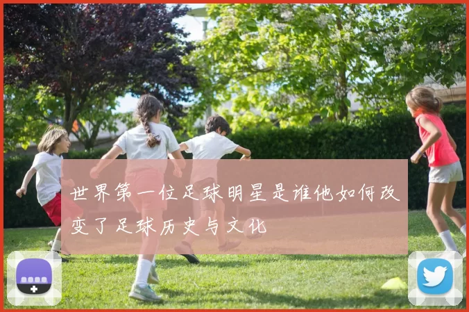 世界第一位足球明星是谁他如何改变了足球历史与文化