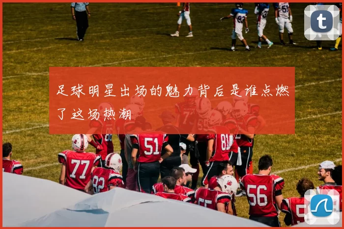 足球明星出场的魅力背后是谁点燃了这场热潮