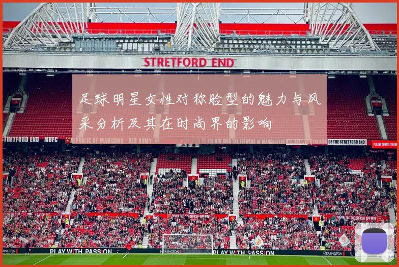 足球明星女性对称脸型的魅力与风采分析及其在时尚界的影响