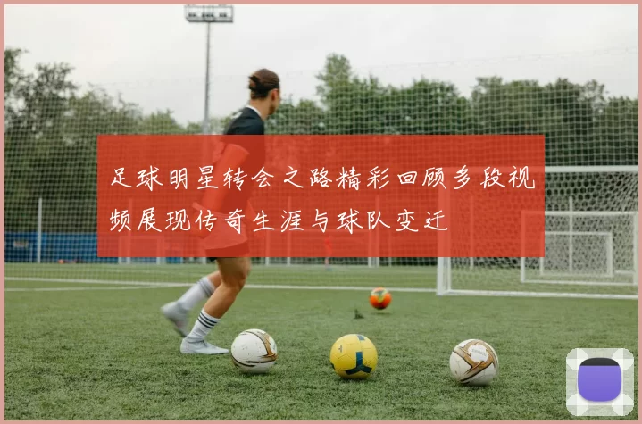 足球明星转会之路精彩回顾多段视频展现传奇生涯与球队变迁